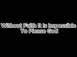 Without Faith It Is Impossible To Please God