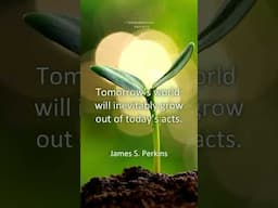 “Tomorrow’s world will inevitably grow out of today’s acts."