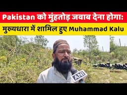 Pakistan को मुंहतोड़ जवाब देना होगा: Terrorist से मुख्यधारा में शामिल हुए Muhammad Kalu
