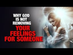 God is Not Removing Your FEELINGS for Someone BECAUSE…..