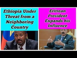 Threat to Ethiopia from a Neighboring Country | Eritrean President Expands his Influence