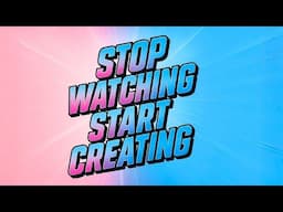 STOP WATCHING  START CREATING
