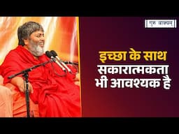गुरु वाक्यम् एपिसोड 1267 : इच्छा के साथ सकारात्मकता भी आवश्यक है।