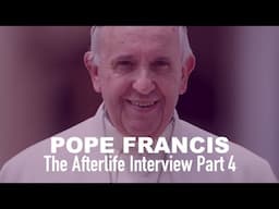 The Afterlife Interview with POPE FRANCIS (Part 4)
