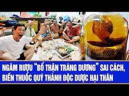 Ngâm rượu “bổ thận tráng dương” sai cách, biến thuốc quý thành độc dược hại thân
