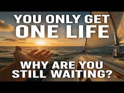 You Only Get One Life — Why Are You Still Waiting, go sailing