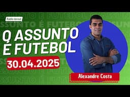 O ASSUNTO É FUTEBOL com ALEXANDRE COSTA | 30/04/25
