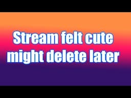 Stream Felt Cute, Might Delete Later