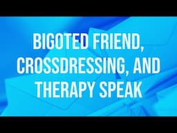 Bigoted Friend, Crossdressing, and Therapy Speak