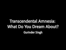 Transcendental Amnesia: What Do You Dream About? - Gurinder Singh
