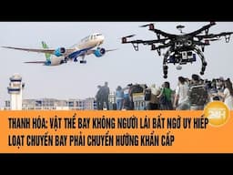 Vấn đề hôm nay: Vật thể bay không người lái bất ngờ uy hiếp;Loạt chuyến bay phải chuyển hướng