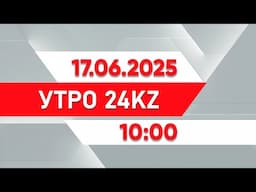 Утро 24KZ | Выпуск 10:00 от 17.06.2025