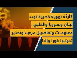 كارثة نووية خطيرة تهدد لبنان وسوريا والخليج.. معلومات وتفاصيل مرعبة وتحذير: تحركوا فوراً وإلا!