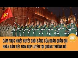 Cảm phục nhiệt huyết chói sáng của đoàn Quân đội Nhân dân Việt Nam hợp luyện tại Quảng trường Đỏ