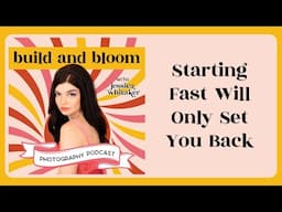 Starting Fast Will Only Set You Back in Your Business |  Build and Bloom Photography Podcast