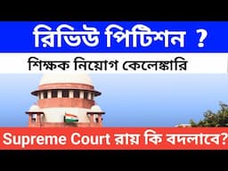 শিক্ষক নিয়োগ কেলেঙ্কারি। রিভিউ পিটিশন। সুপ্রিম কোর্টের রায় কি বদলাতে পারে। জানুন Review Petition