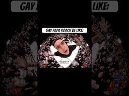 Gay papa roach be like: