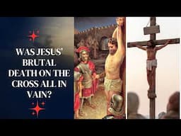 WAS JESUS’ Brutal Death on THE CROSS All in Vain?