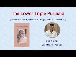 The Lower Triple Purusha | Based on Sri Aurobindo’s ‘The Synthesis of Yoga’|Dr. Mankul Goyal