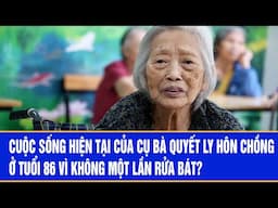 Cuộc sống hiện tại của cụ bà quyết ly hôn chồng ở tuổi 86 vì không một lần rửa bát?