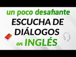 UN POCO DESAFIANTE PRÁCTICA DE ESCUCHA DE DIÁLOGOS EN INGLÉS