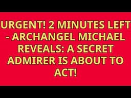 Urgent! 2 Minutes Left—Archangel Michael Reveals A Secret Admirer Is About to Act!