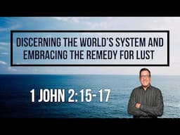 Discerning the World’s System and Embracing the Remedy for LUST (1 John 2:15-17)