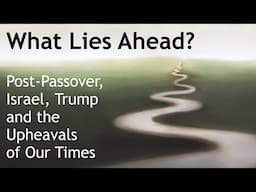 What Lies Ahead? Post Passover, Israel, Trump and the Upheavals of Our Times