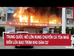 Trung Quốc: Nổ lớn rung chuyển cả tòa nhà, 'biển lửa' bao trùm khu dân cư
