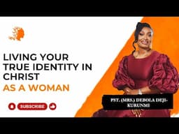 Living Your True Identity In Christ As A Woman - Pst Mrs Debola Deji-Kurunmi |Deborah's Generation