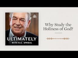 Why Study the Holiness of God?: Ultimately with R.C. Sproul