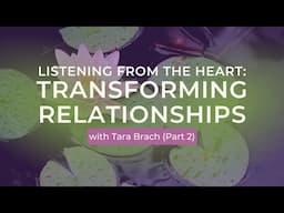 Listening From The Heart: Transforming Relationships, with Tara Brach (Part 2)
