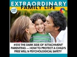 #310 The Dark Side of ‘Attachment’ Parenting — How to Protect a Child’s Free Will & Psychological...