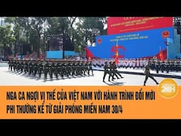 Nga ca ngợi vị thế của Việt Nam trong hành trình Đổi Mới phi thường kể từ Giải phóng Miền Nam 30/4