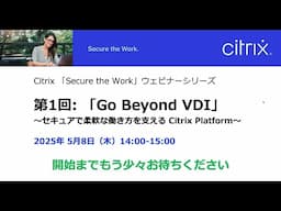 Citrix 「Secure the Work」ウェビナーシリーズ第1回: 「Go Beyond VDI」:柔軟でセキュアな働き方を支える Citrix Platform
