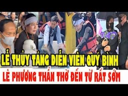 NGÀY 26/4, RỚT NƯỚC MẮT LỄ THỦY TÁNG Diễn Viên Quý Bình, Lê Phương Buồn Bã Đến Từ Sớm
