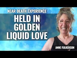 NDE: I was held in Golden Liquid Love,  Anne Fulkerson