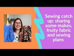 Sewing catch up: sharing some makes, fruity fabric and sewing plans