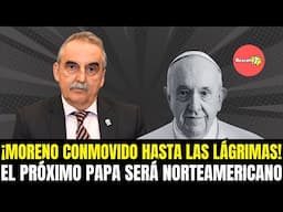 ¡MORENO CONMOVIDO HASTA LAS LÁGRIMAS! EL PRÓXIMO PAPA SERÁ NORTEAMERICANO