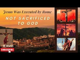JESUS Executed By ROME- NOT SACRIFICED To GOD