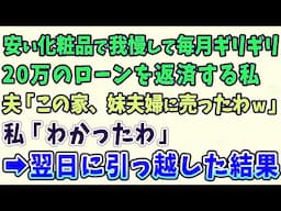 【スカッとする話】安い化粧品で我慢して毎月ギリギリ20万のローンを返済する私。夫「この家、妹夫婦に売ったわｗ」私「わかったわ」→翌日に引っ越した結果