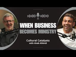 When Business Become Ministry || Cultural Catalysts with Ahab Alhindi