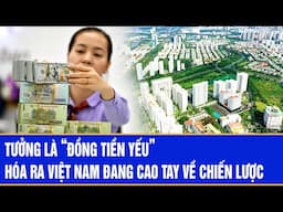 Tưởng là “đồng tiền yếu”, hóa ra Việt Nam đang cao tay về chiến lược