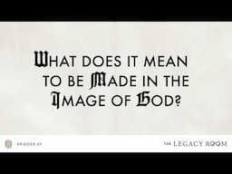 What Does It Mean to be Made in the Image of God? | The Legacy Room Podcast | Season 1 - Episode 7