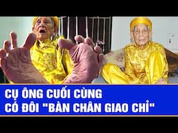 Cụ ông cuối cùng có đôi " bàn chân giao chỉ"