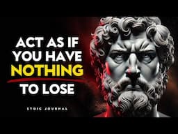 Act As If You Have NOTHING To Lose – Stoic Philosophy