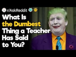 What Is the Dumbest Thing a Teacher Has Said to You?