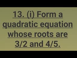 13. (i)  Form a quadratic equation whose roots are 3/2 and 4/5.