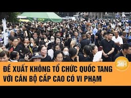 Đề xuất không tổ chức quốc tang với cán bộ cấp cao có vi phạm  | Toàn cảnh 24h