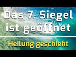 Das 7. Siegel der Heilung ist geöffnet